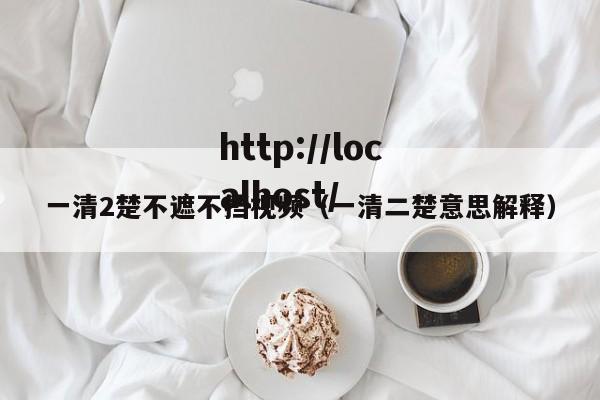 一清2楚不遮不挡视频（一清二楚意思解释）