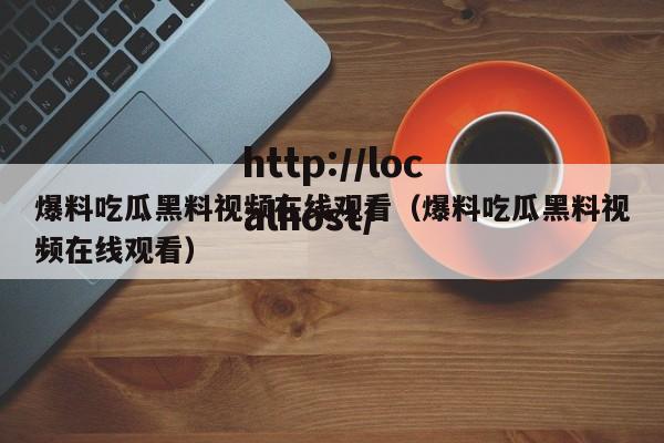 爆料吃瓜黑料视频在线观看（爆料吃瓜黑料视频在线观看）