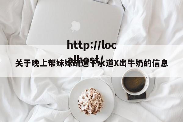关于晚上帮妹妹疏通下水道X出牛奶的信息