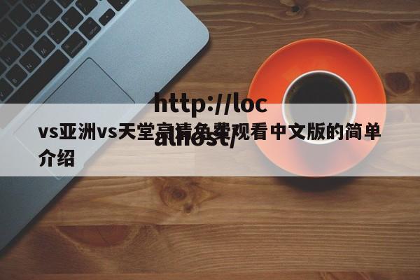 vs亚洲vs天堂高清免费观看中文版的简单介绍