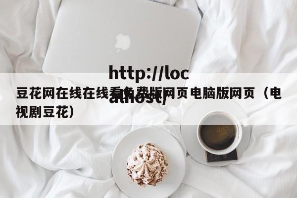 豆花网在线在线看免费版网页电脑版网页（电视剧豆花）